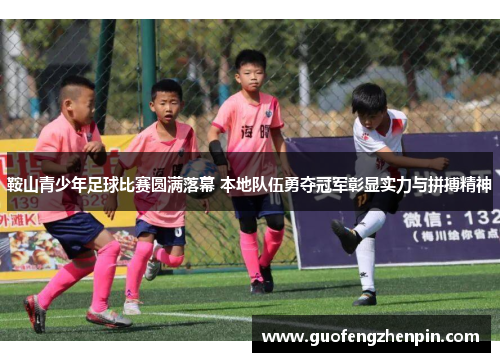 鞍山青少年足球比赛圆满落幕 本地队伍勇夺冠军彰显实力与拼搏精神